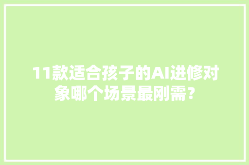 11款适合孩子的AI进修对象哪个场景最刚需？