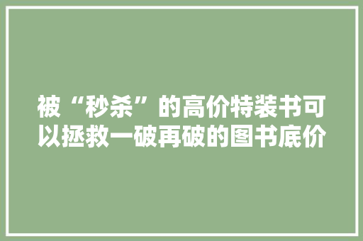 被“秒杀”的高价特装书可以拯救一破再破的图书底价吗