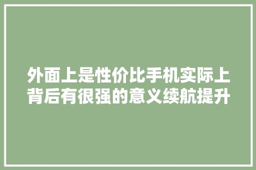 外面上是性价比手机实际上背后有很强的意义续航提升是根本,光彩养老事业促进中心。