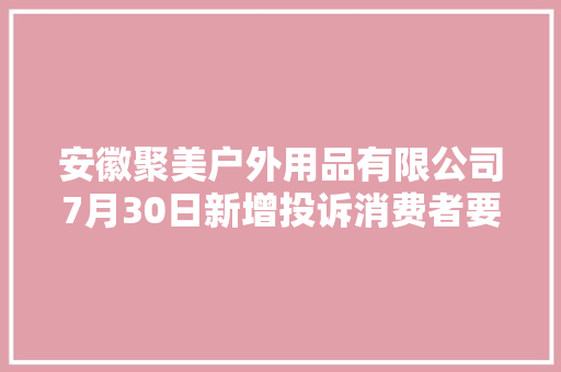 安徽聚美户外用品有限公司7月30日新增投诉消费者要求退赔费用
