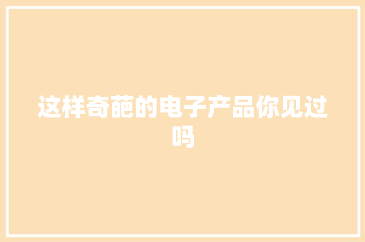 这样奇葩的电子产品你见过吗