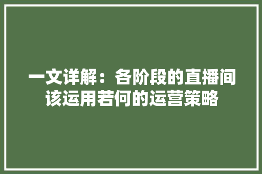 一文详解：各阶段的直播间该运用若何的运营策略