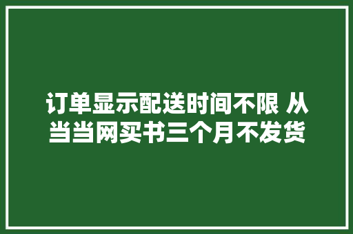 订单显示配送时间不限 从当当网买书三个月不发货