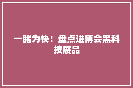 一睹为快！盘点进博会黑科技展品