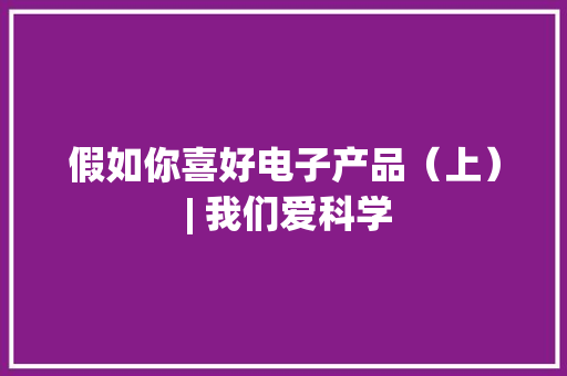 假如你喜好电子产品（上） | 我们爱科学
