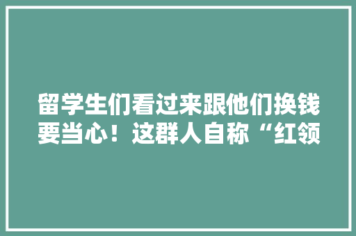 留学生们看过来跟他们换钱要当心！这群人自称“红领巾”却专骗留学生！