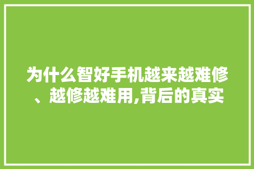 为什么智好手机越来越难修、越修越难用,背后的真实原因?