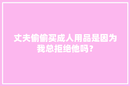丈夫偷偷买成人用品是因为我总拒绝他吗？