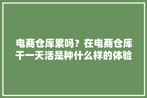 电商仓库累吗？在电商仓库干一天活是种什么样的体验