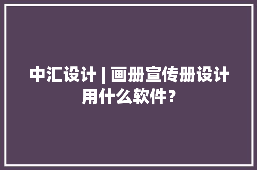 中汇设计 | 画册宣传册设计用什么软件？
