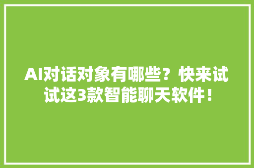 AI对话对象有哪些？快来试试这3款智能聊天软件！
