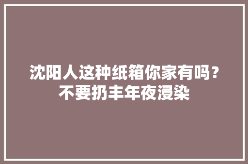 沈阳人这种纸箱你家有吗？不要扔丰年夜浸染