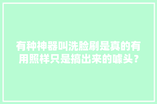 有种神器叫洗脸刷是真的有用照样只是搞出来的噱头？