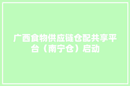 广西食物供应链仓配共享平台（南宁仓）启动