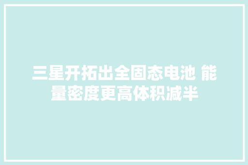 三星开拓出全固态电池 能量密度更高体积减半