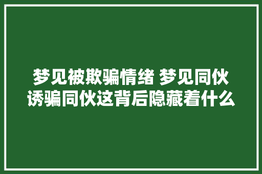 梦见被欺骗情绪 梦见同伙诱骗同伙这背后隐藏着什么秘密？