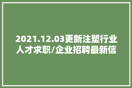 2021.12.03更新注塑行业人才求职/企业招聘最新信息宣告
