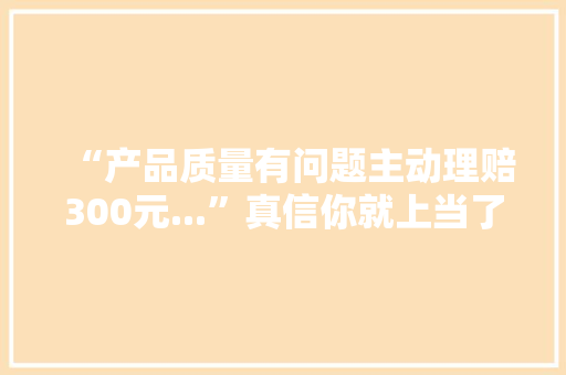 “产品质量有问题主动理赔300元...”真信你就上当了！