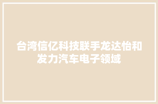 台湾信亿科技联手龙达怡和发力汽车电子领域