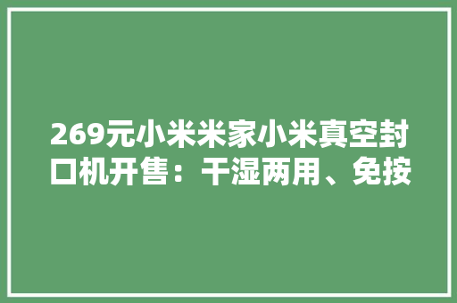269元小米米家小米真空封口机开售：干湿两用、免按压全自动