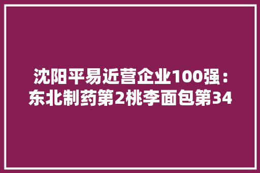 沈阳平易近营企业100强：东北制药第2桃李面包第34