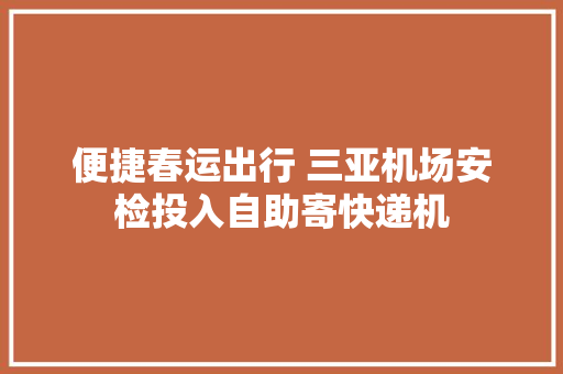 便捷春运出行 三亚机场安检投入自助寄快递机