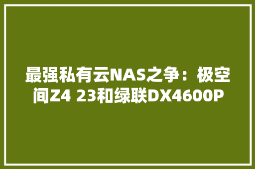 最强私有云NAS之争：极空间Z4 23和绿联DX4600Pro谁更值得拥有