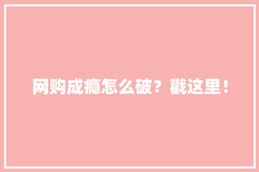 网购成瘾怎么破？戳这里！