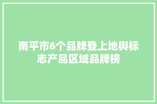 南平市6个品牌登上地舆标志产品区域品牌榜