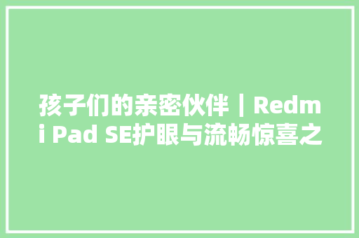 孩子们的亲密伙伴｜Redmi Pad SE护眼与流畅惊喜之选