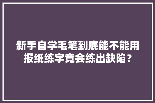 新手自学毛笔到底能不能用报纸练字竟会练出缺陷？