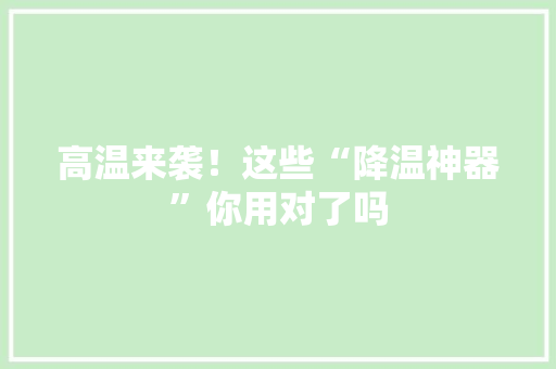 高温来袭！这些“降温神器”你用对了吗