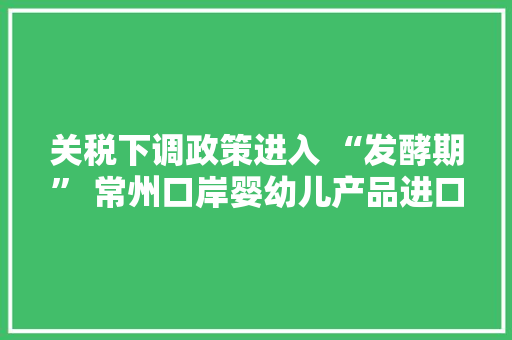 关税下调政策进入 “发酵期” 常州口岸婴幼儿产品进口翻十番,跨境电商有哪些平台可以做。