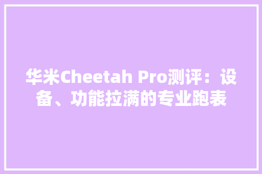 华米Cheetah Pro测评：设备、功能拉满的专业跑表