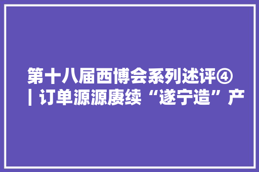 第十八届西博会系列述评④｜订单源源赓续“遂宁造”产品远销全球