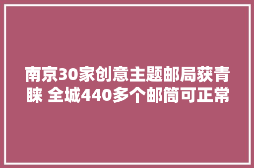 南京30家创意主题邮局获青睐 全城440多个邮筒可正常运用