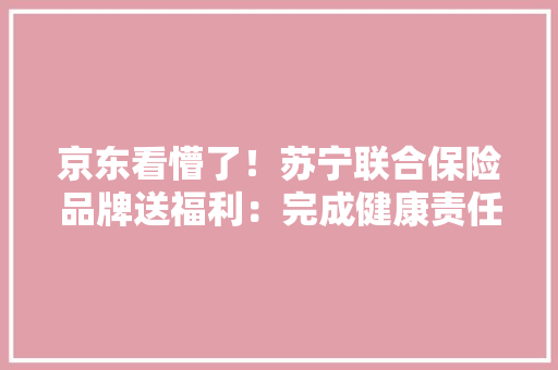 京东看懵了！苏宁联合保险品牌送福利：完成健康责任送电子券