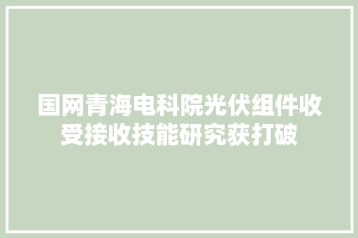 国网青海电科院光伏组件收受接收技能研究获打破