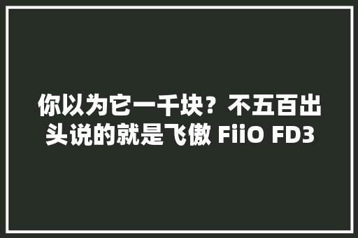 你以为它一千块？不五百出头说的就是飞傲 FiiO FD3及PRO