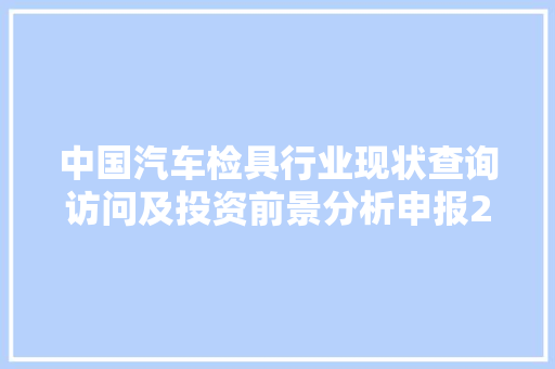 中国汽车检具行业现状查询访问及投资前景分析申报2023-2030年,检具是什么。