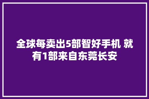全球每卖出5部智好手机 就有1部来自东莞长安