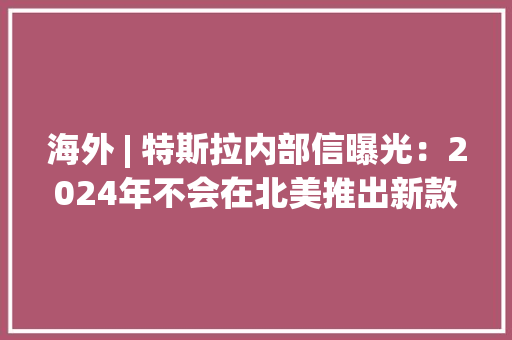 海外 | 特斯拉内部信曝光：2024年不会在北美推出新款Model Y