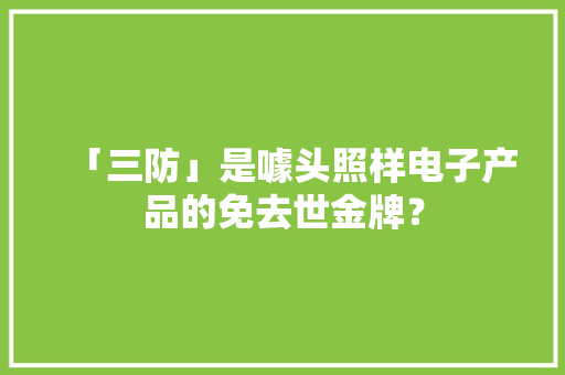 「三防」是噱头照样电子产品的免去世金牌？