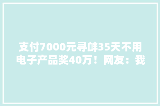 支付7000元寻衅35天不用电子产品奖40万！网友：我能寻衅到它破产