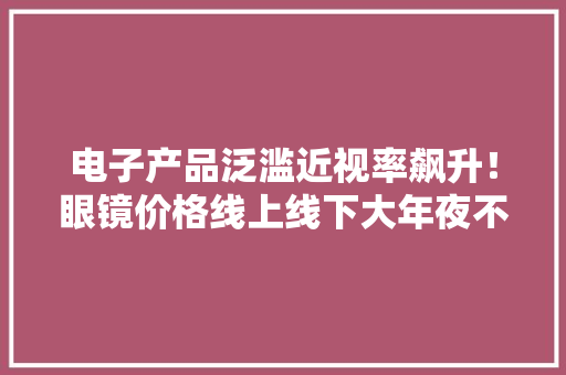 电子产品泛滥近视率飙升！眼镜价格线上线下大年夜不合