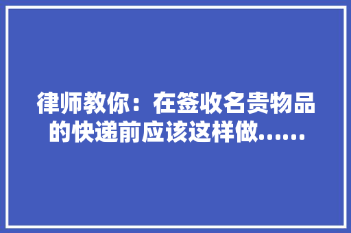 律师教你：在签收名贵物品的快递前应该这样做……