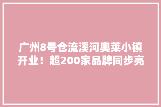 广州8号仓流溪河奥莱小镇开业！超200家品牌同步亮相