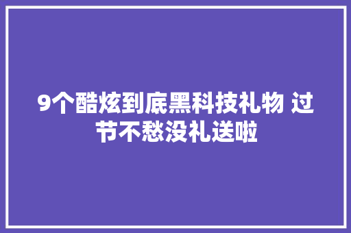 9个酷炫到底黑科技礼物 过节不愁没礼送啦