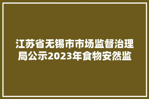 江苏省无锡市市场监督治理局公示2023年食物安然监督抽检情况（第23期）