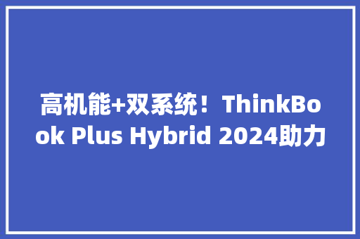 高机能+双系统！ThinkBook Plus Hybrid 2024助力办公更高效